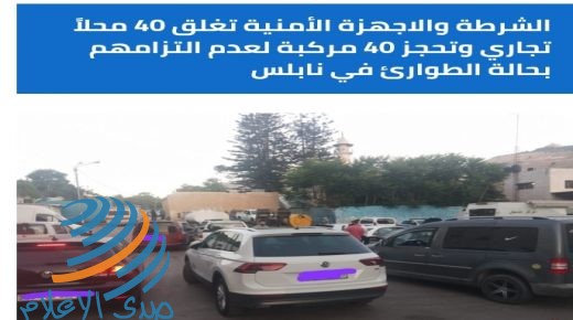 الشرطة والاجهزة الأمنية تغلق 40 محلاً تجاري وتحجز 40 مركبة لعدم التزامهم بحالة الطوارئ في نابلس